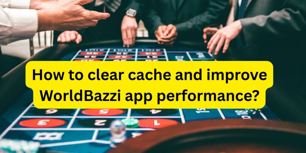 How to clear cache and improve WorldBazzi app performance